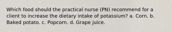 Which food should the practical nurse (PN) recommend for a client to increase the dietary intake of potassium? a. Corn. b. Baked potato. c. Popcorn. d. Grape juice.