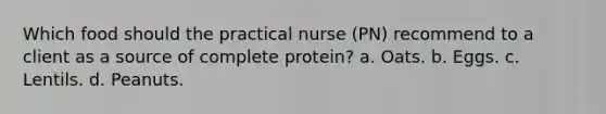 Which food should the practical nurse (PN) recommend to a client as a source of complete protein? a. Oats. b. Eggs. c. Lentils. d. Peanuts.