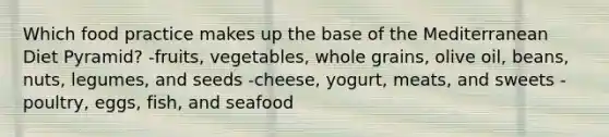 Which food practice makes up the base of the Mediterranean Diet Pyramid? -fruits, vegetables, whole grains, olive oil, beans, nuts, legumes, and seeds -cheese, yogurt, meats, and sweets -poultry, eggs, fish, and seafood