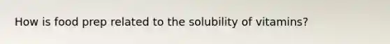 How is food prep related to the solubility of vitamins?