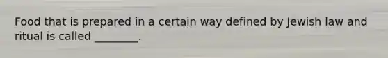 Food that is prepared in a certain way defined by Jewish law and ritual is called ________.