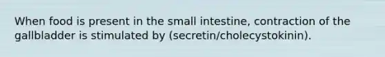 When food is present in the small intestine, contraction of the gallbladder is stimulated by (secretin/cholecystokinin).