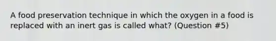 A food preservation technique in which the oxygen in a food is replaced with an inert gas is called what? (Question #5)