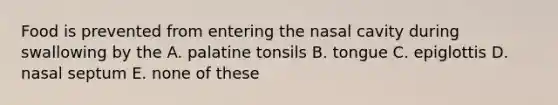 Food is prevented from entering the nasal cavity during swallowing by the A. palatine tonsils B. tongue C. epiglottis D. nasal septum E. none of these