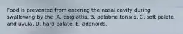 Food is prevented from entering the nasal cavity during swallowing by the: A. epiglottis. B. palatine tonsils. C. soft palate and uvula. D. hard palate. E. adenoids.