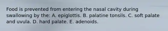 Food is prevented from entering the nasal cavity during swallowing by the: A. epiglottis. B. palatine tonsils. C. soft palate and uvula. D. hard palate. E. adenoids.