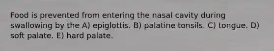 Food is prevented from entering the nasal cavity during swallowing by the A) epiglottis. B) palatine tonsils. C) tongue. D) soft palate. E) hard palate.