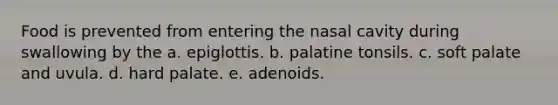 Food is prevented from entering the nasal cavity during swallowing by the a. epiglottis. b. palatine tonsils. c. soft palate and uvula. d. hard palate. e. adenoids.