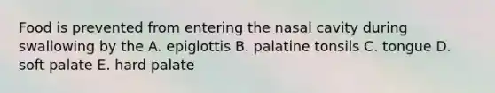 Food is prevented from entering the nasal cavity during swallowing by the A. epiglottis B. palatine tonsils C. tongue D. soft palate E. hard palate