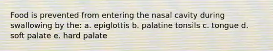 Food is prevented from entering the nasal cavity during swallowing by the: a. epiglottis b. palatine tonsils c. tongue d. soft palate e. hard palate