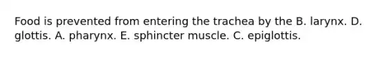 Food is prevented from entering the trachea by the B. larynx. D. glottis. A. pharynx. E. sphincter muscle. C. epiglottis.