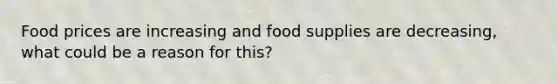 Food prices are increasing and food supplies are decreasing, what could be a reason for this?