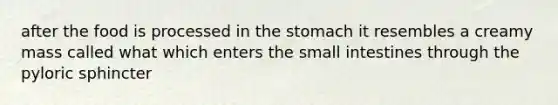 after the food is processed in the stomach it resembles a creamy mass called what which enters the small intestines through the pyloric sphincter