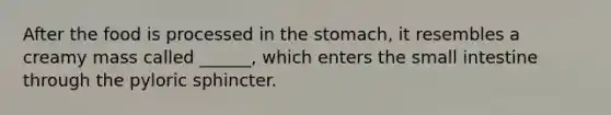 After the food is processed in the stomach, it resembles a creamy mass called ______, which enters the small intestine through the pyloric sphincter.