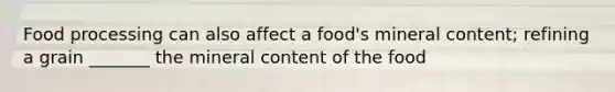 Food processing can also affect a food's mineral content; refining a grain _______ the mineral content of the food