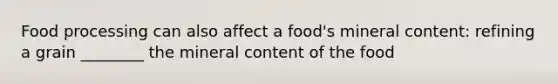 Food processing can also affect a food's mineral content: refining a grain ________ the mineral content of the food