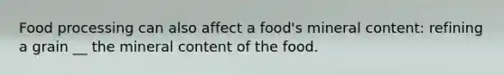 Food processing can also affect a food's mineral content: refining a grain __ the mineral content of the food.