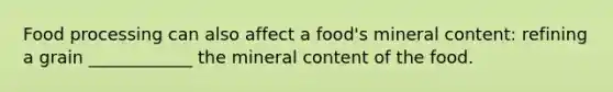 Food processing can also affect a food's mineral content: refining a grain ____________ the mineral content of the food.