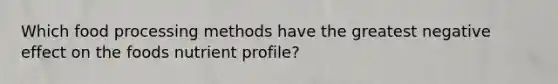 Which food processing methods have the greatest negative effect on the foods nutrient profile?