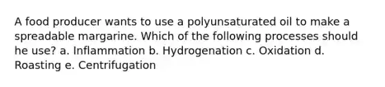 A food producer wants to use a polyunsaturated oil to make a spreadable margarine. Which of the following processes should he use? a. Inflammation b. Hydrogenation c. Oxidation d. Roasting e. Centrifugation