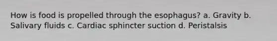 How is food is propelled through the esophagus? a. Gravity b. Salivary fluids c. Cardiac sphincter suction d. Peristalsis