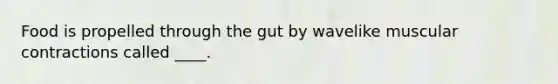 Food is propelled through the gut by wavelike muscular contractions called ____.
