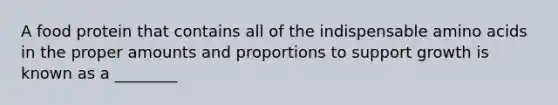 A food protein that contains all of the indispensable amino acids in the proper amounts and proportions to support growth is known as a ________