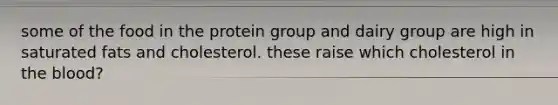 some of the food in the protein group and dairy group are high in saturated fats and cholesterol. these raise which cholesterol in the blood?