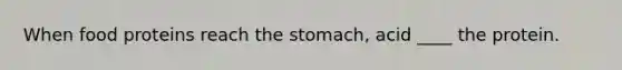 When food proteins reach the stomach, acid ____ the protein.