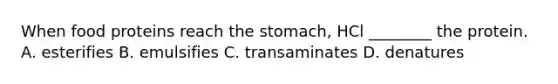 When food proteins reach the stomach, HCl ________ the protein. A. esterifies B. emulsifies C. transaminates D. denatures