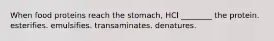 When food proteins reach the stomach, HCl ________ the protein. esterifies. emulsifies. transaminates. denatures.