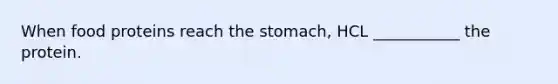 When food proteins reach <a href='https://www.questionai.com/knowledge/kLccSGjkt8-the-stomach' class='anchor-knowledge'>the stomach</a>, HCL ___________ the protein.