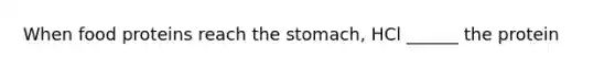 When food proteins reach the stomach, HCl ______ the protein