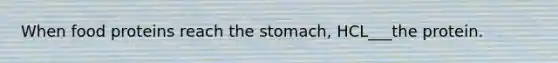 When food proteins reach the stomach, HCL___the protein.