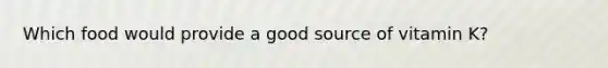 Which food would provide a good source of vitamin K?