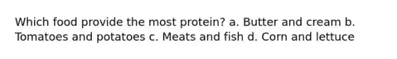 Which food provide the most protein? a. Butter and cream b. Tomatoes and potatoes c. Meats and fish d. Corn and lettuce