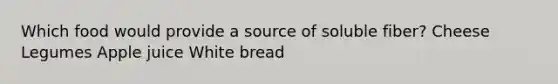 Which food would provide a source of soluble fiber? Cheese Legumes Apple juice White bread