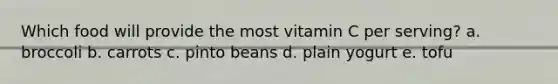 Which food will provide the most vitamin C per serving? a. broccoli b. carrots c. pinto beans d. plain yogurt e. tofu