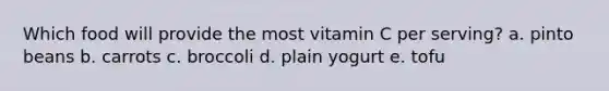 Which food will provide the most vitamin C per serving? a. pinto beans b. carrots c. broccoli d. plain yogurt e. tofu