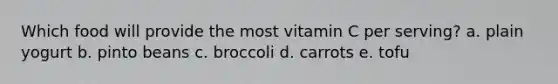 Which food will provide the most vitamin C per serving? a. plain yogurt b. pinto beans c. broccoli d. carrots e. tofu