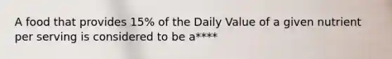 A food that provides 15% of the Daily Value of a given nutrient per serving is considered to be a****