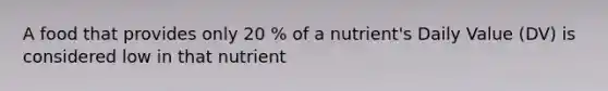 A food that provides only 20 % of a nutrient's Daily Value (DV) is considered low in that nutrient