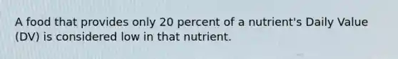 A food that provides only 20 percent of a nutrient's Daily Value (DV) is considered low in that nutrient.