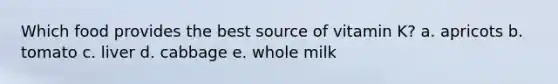 Which food provides the best source of vitamin K? a. apricots b. tomato c. liver d. cabbage e. whole milk