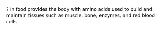 ? in food provides the body with amino acids used to build and maintain tissues such as muscle, bone, enzymes, and red blood cells