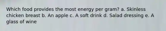 Which food provides the most energy per gram? a. Skinless chicken breast b. An apple c. A soft drink d. Salad dressing e. A glass of wine