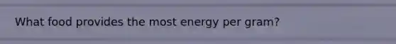 What food provides the most energy per gram?