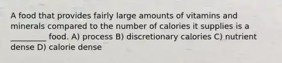 A food that provides fairly large amounts of vitamins and minerals compared to the number of calories it supplies is a _________ food. A) process B) discretionary calories C) nutrient dense D) calorie dense