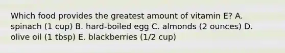 Which food provides the greatest amount of vitamin E? A. spinach (1 cup) B. hard-boiled egg C. almonds (2 ounces) D. olive oil (1 tbsp) E. blackberries (1/2 cup)