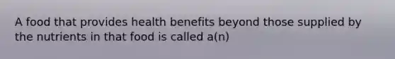 A food that provides health benefits beyond those supplied by the nutrients in that food is called a(n)